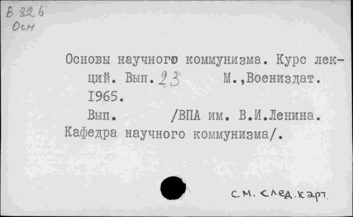 ﻿В Ш Оси
Основы научного коммунизма. Курс лекций. Вып.^3 М.,Воениздат. 1965.
Вып. /ВПА им. В.И.Ленина.
Кафедра научного коммунизма/.
см. Оедхэирт